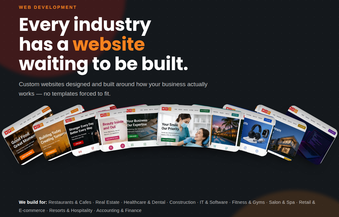 Every industry has a website waiting to be built. Custom websites designed and built around how your business actually works — no templates forced to fit. We build for: Restaurants & Cafes, Real Estate, Healthcare & Dental, Construction, IT & Software, Fitness & Gyms, Salon & Spa, Retail & E-commerce, Resorts & Hospitality, Accounting & Finance.
